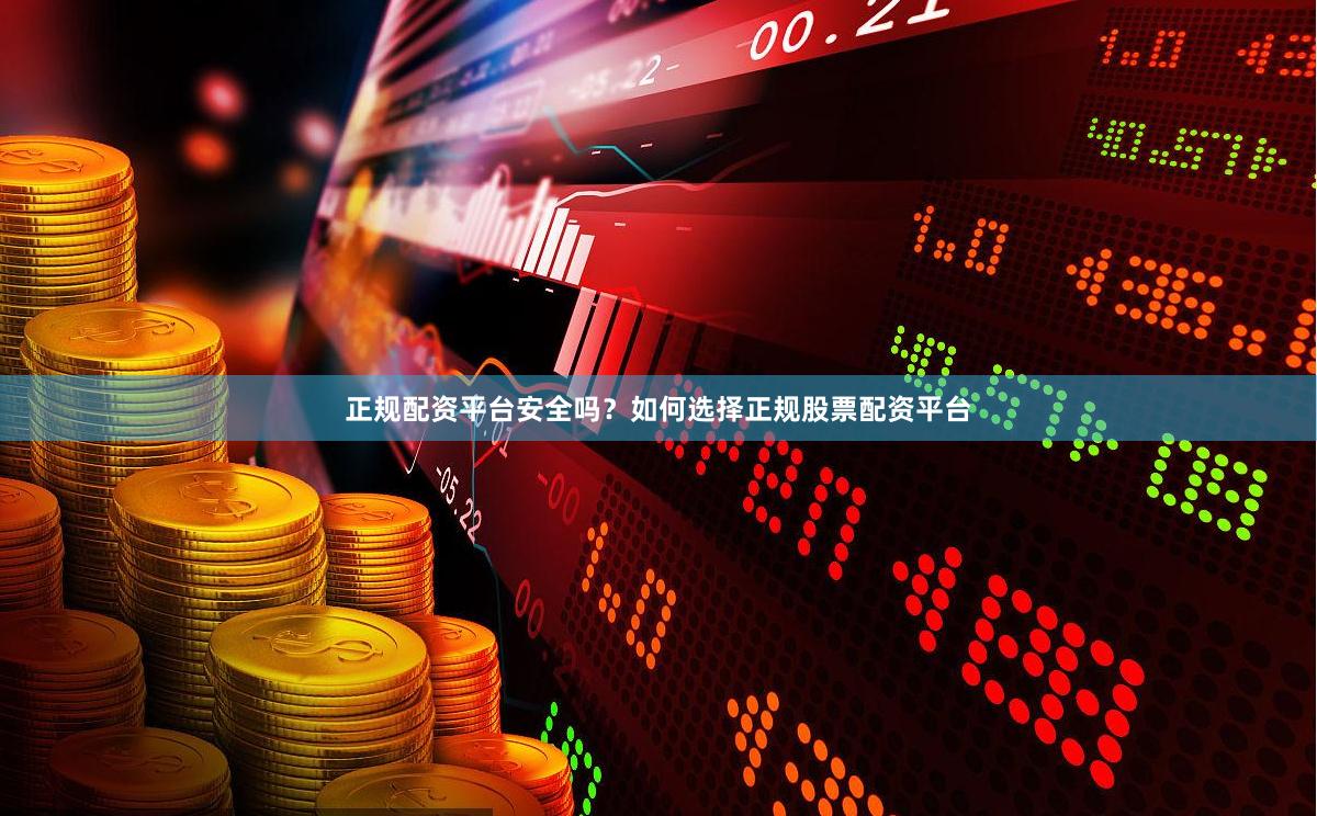 正规配资平台安全吗？如何选择正规股票配资平台