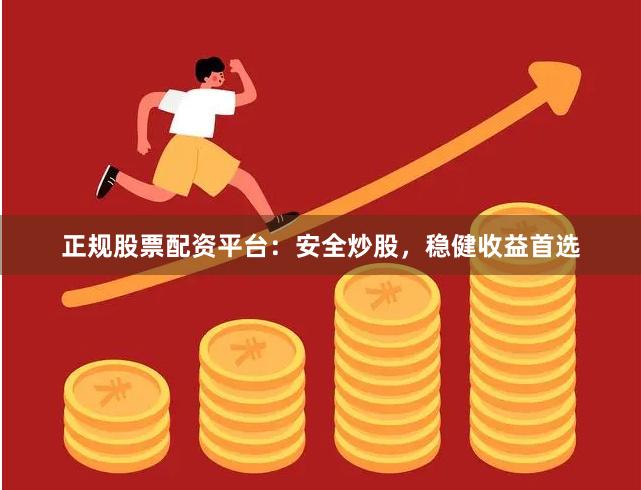 正规股票配资平台：安全炒股，稳健收益首选