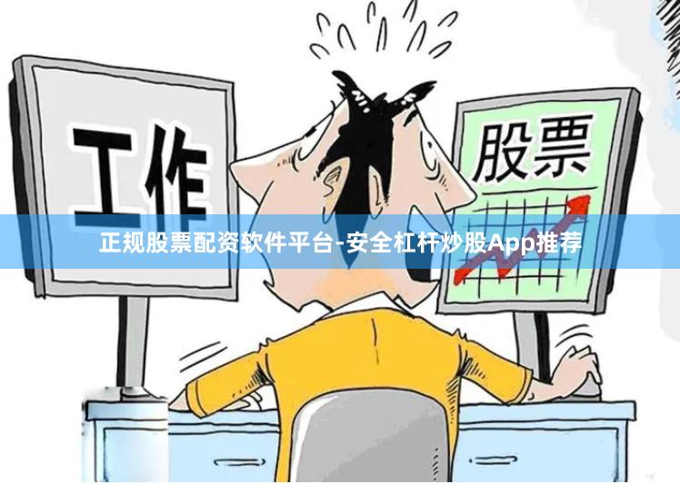 正规股票配资软件平台-安全杠杆炒股App推荐