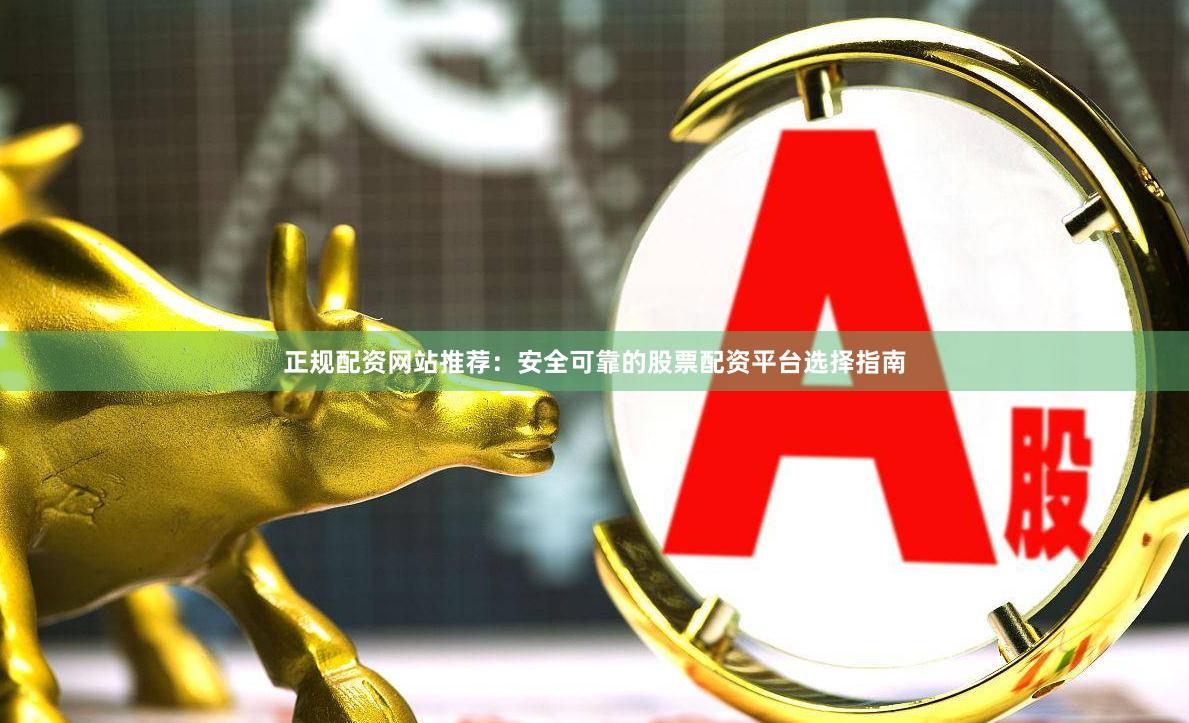 正规配资网站推荐:安全可靠的股票配资平台选择指南