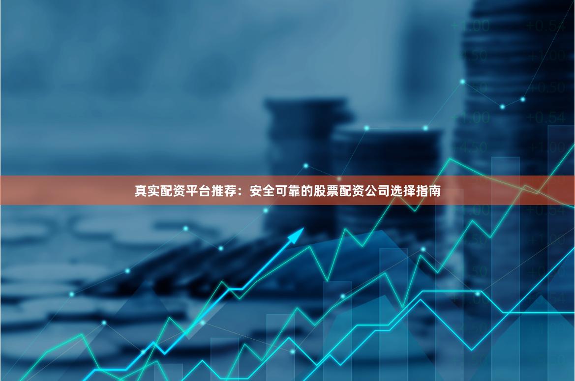 真实配资平台推荐:安全可靠的股票配资公司选择指南