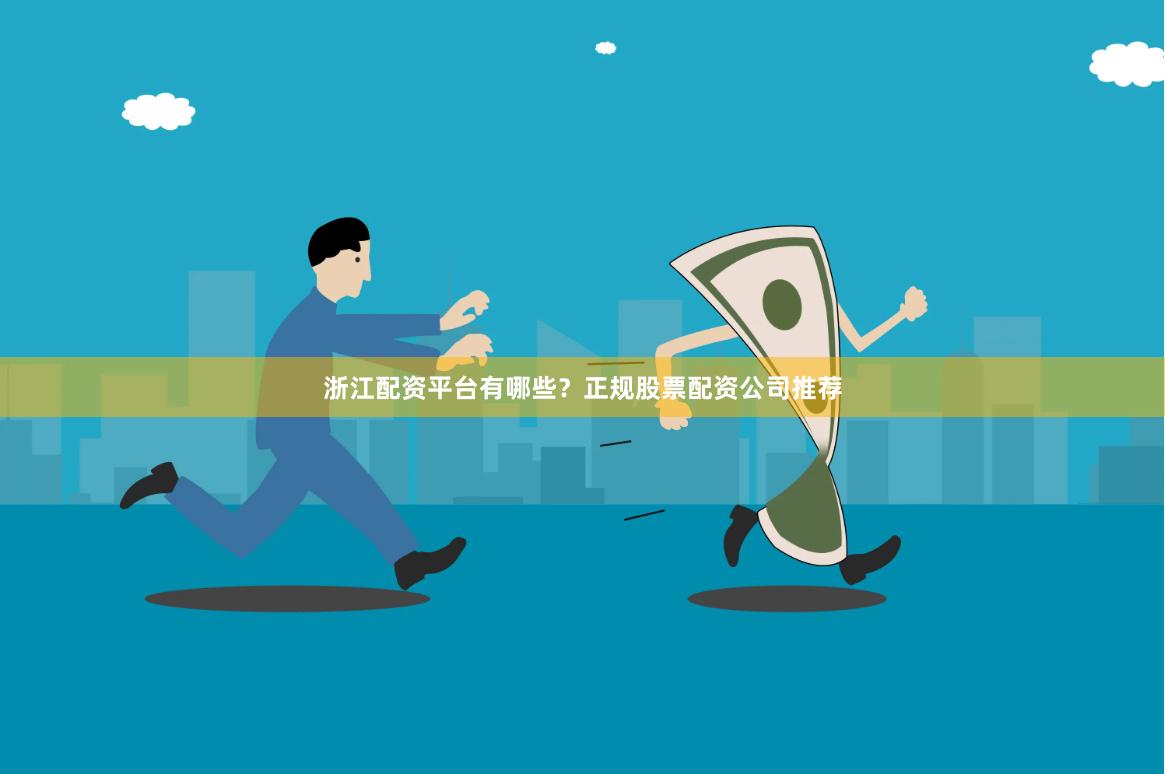 浙江配资平台有哪些？正规股票配资公司推荐