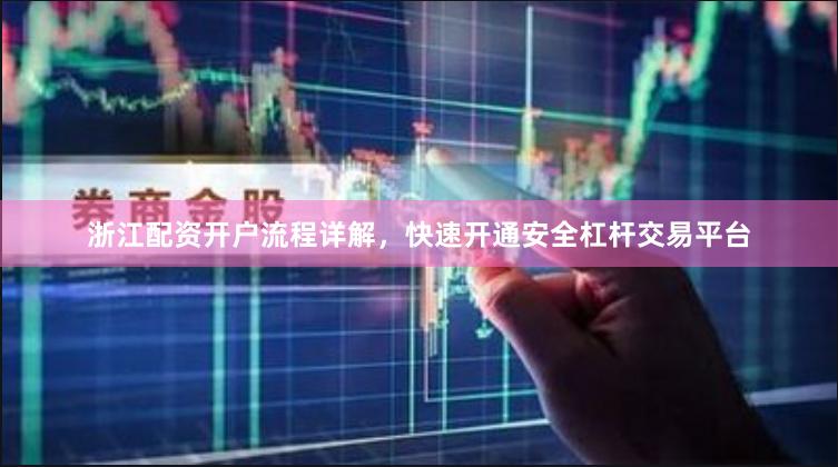 浙江配资开户流程详解，快速开通安全杠杆交易平台