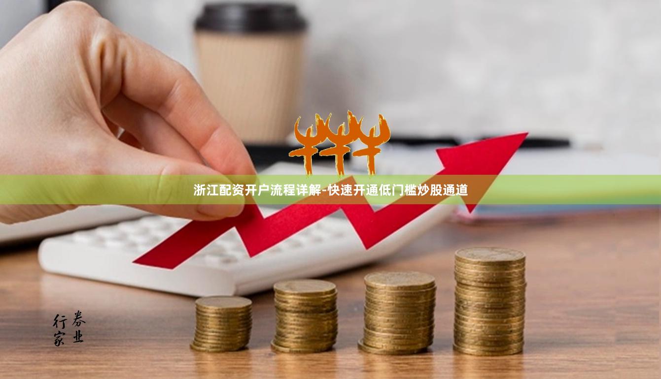 浙江配资开户流程详解-快速开通低门槛炒股通道