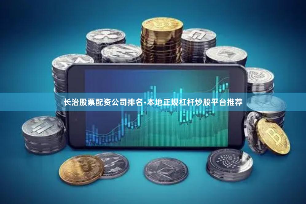 长治股票配资公司排名-本地正规杠杆炒股平台推荐