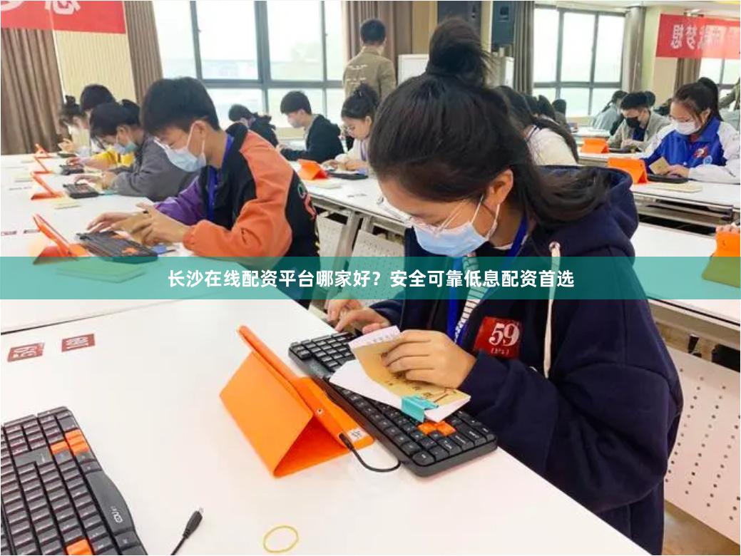 长沙在线配资平台哪家好？安全可靠低息配资首选