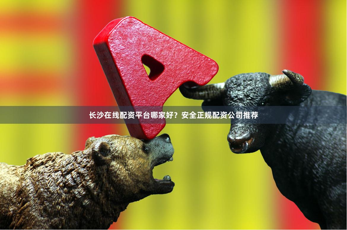 长沙在线配资平台哪家好？安全正规配资公司推荐