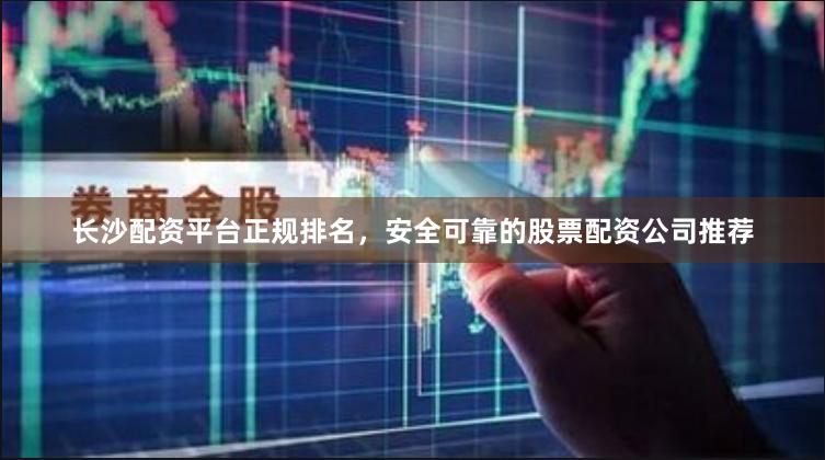 长沙配资平台正规排名，安全可靠的股票配资公司推荐