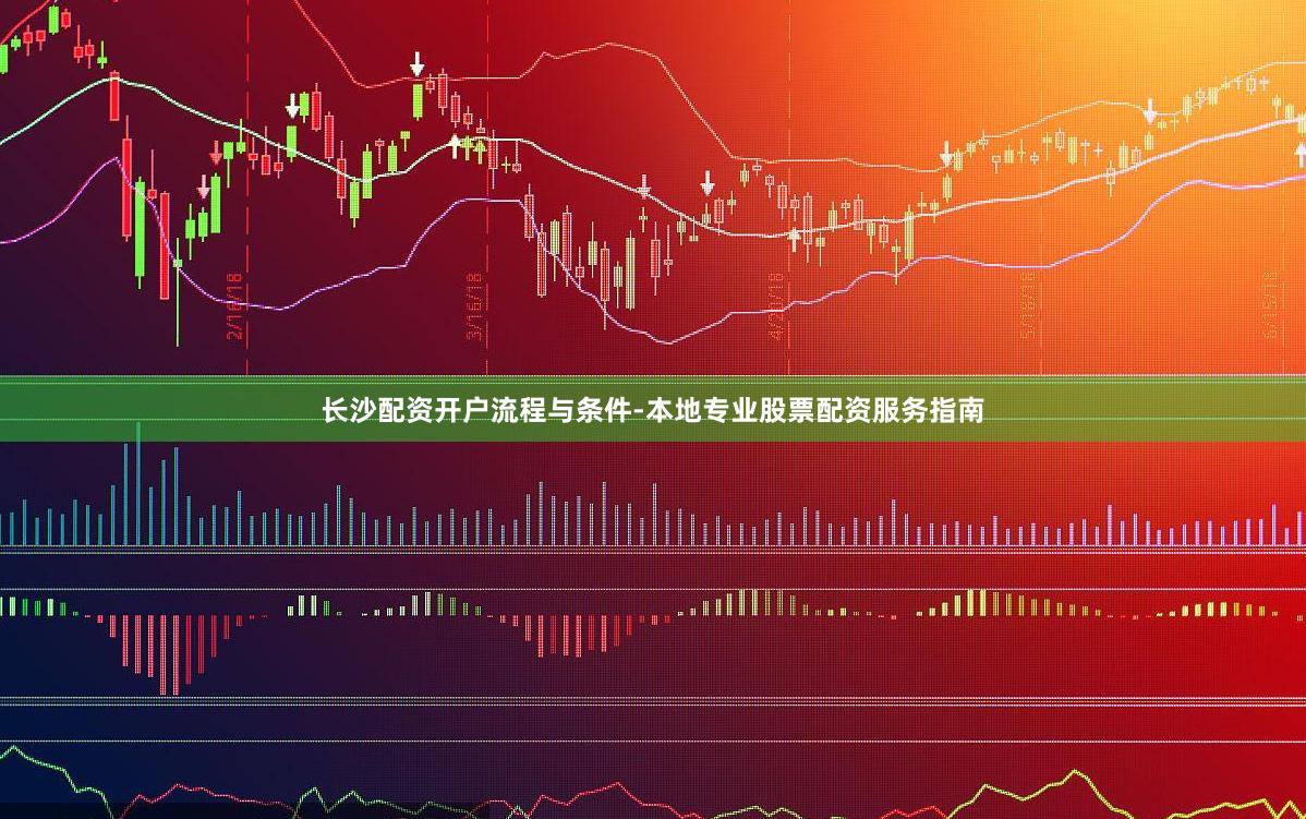 长沙配资开户流程与条件-本地专业股票配资服务指南