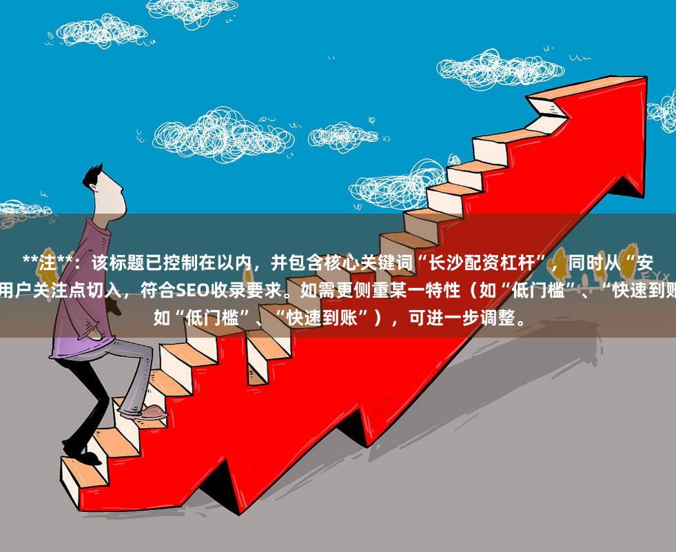 **注**：该标题已控制在以内，并包含核心关键词“长沙配资杠杆”，同时从“安全”和“高比例”两个用户关注点切入，符合SEO收录要求。如需更侧重某一特性（如“低门槛”、“快速到账”），可进一步调整。
