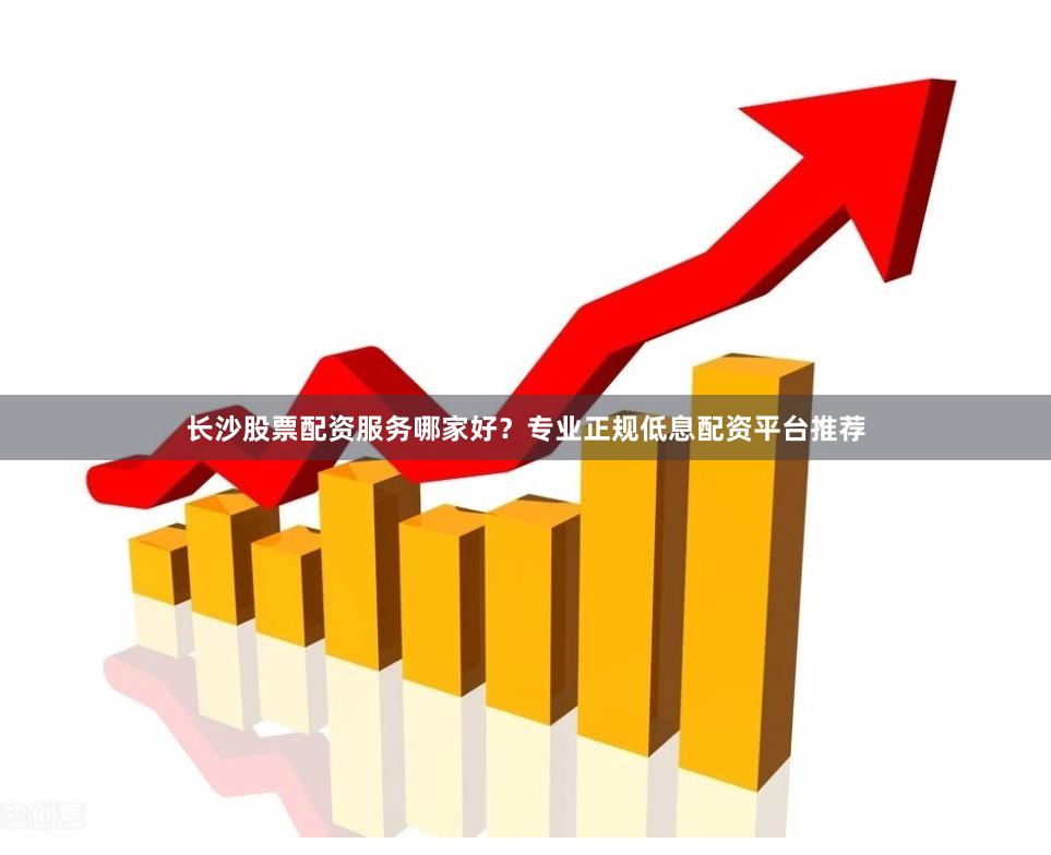 长沙股票配资服务哪家好？专业正规低息配资平台推荐