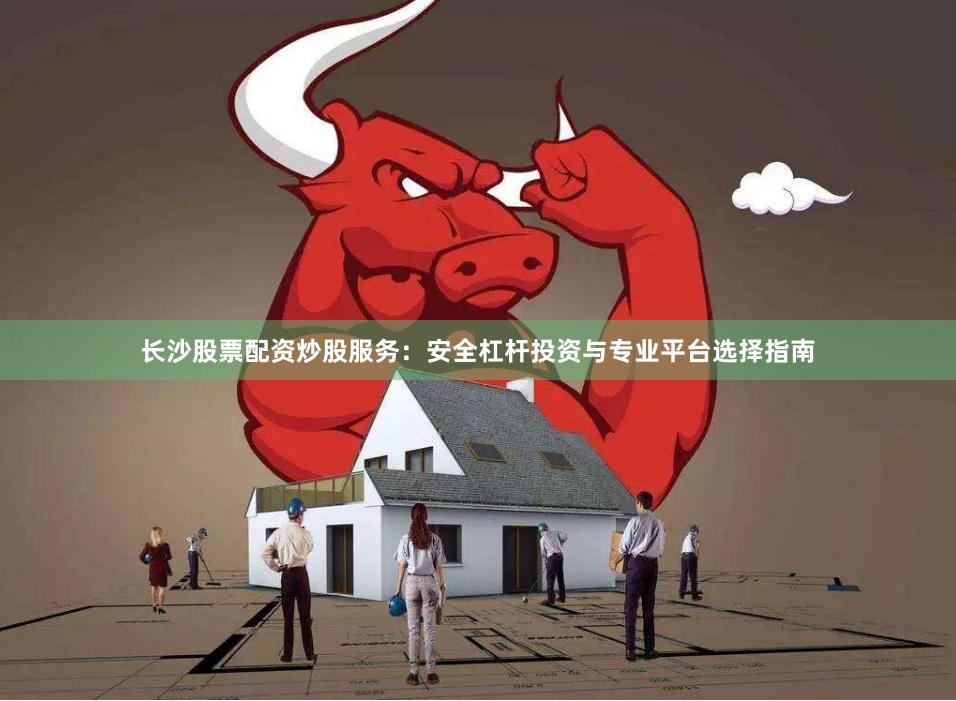 长沙股票配资炒股服务：安全杠杆投资与专业平台选择指南