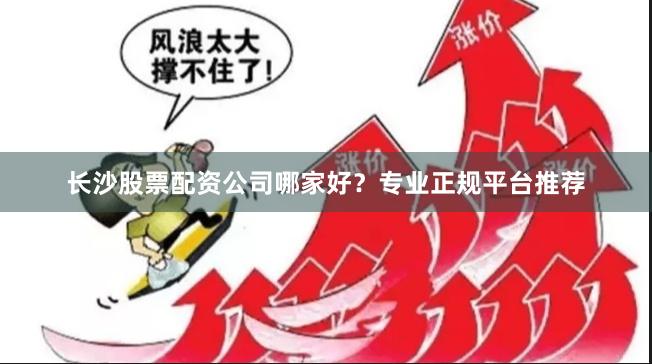长沙股票配资公司哪家好?专业正规平台推荐