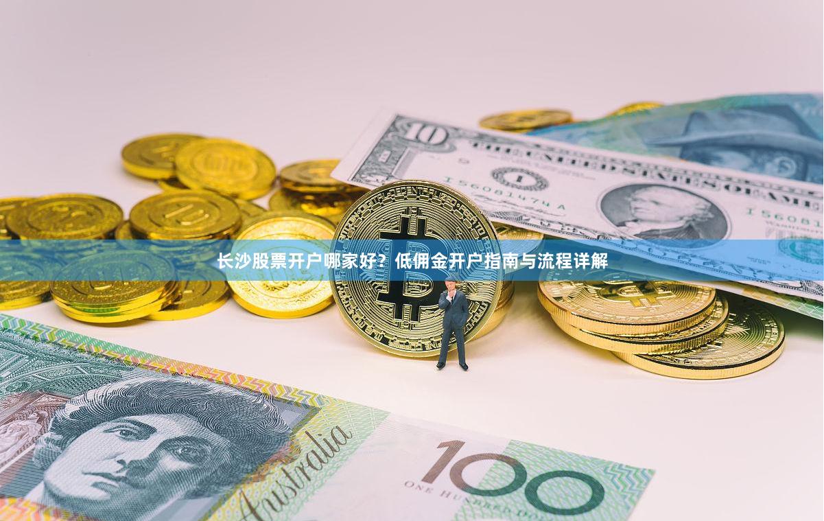 长沙股票开户哪家好？低佣金开户指南与流程详解
