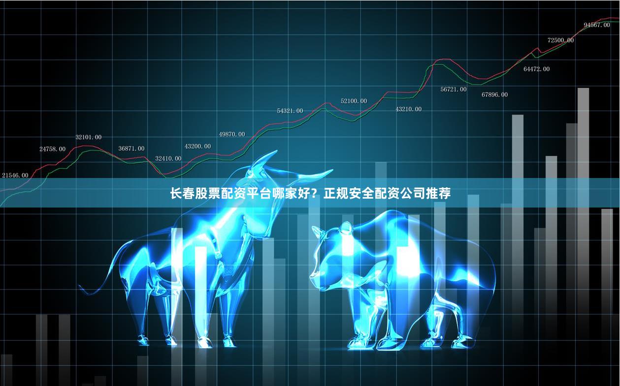 长春股票配资平台哪家好?正规安全配资公司推荐