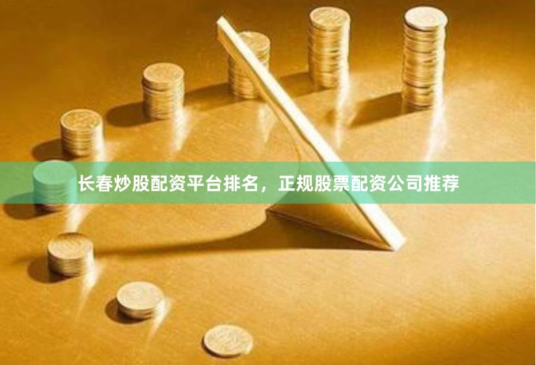 长春炒股配资平台排名，正规股票配资公司推荐