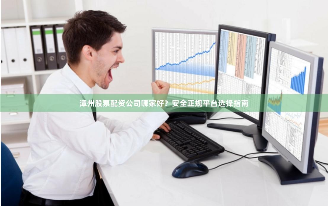 漳州股票配资公司哪家好？安全正规平台选择指南
