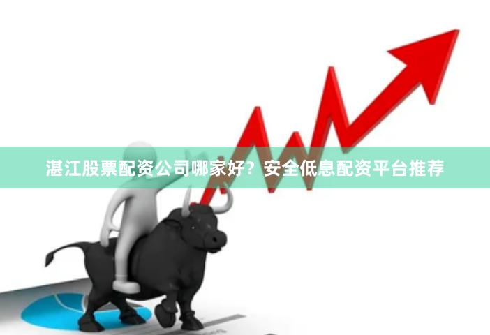 湛江股票配资公司哪家好？安全低息配资平台推荐