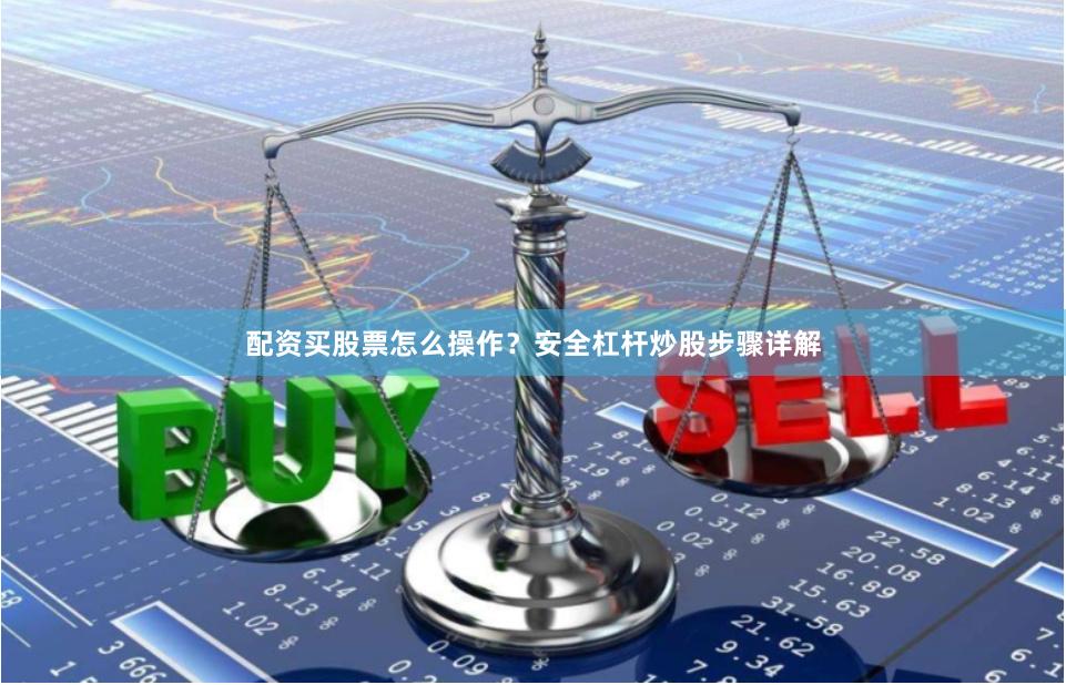 配资买股票怎么操作？安全杠杆炒股步骤详解