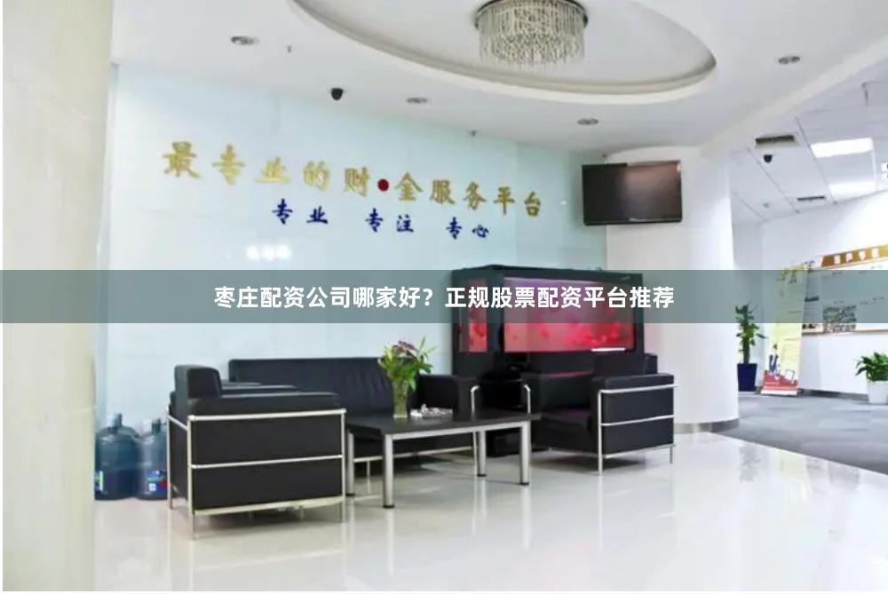 枣庄配资公司哪家好？正规股票配资平台推荐