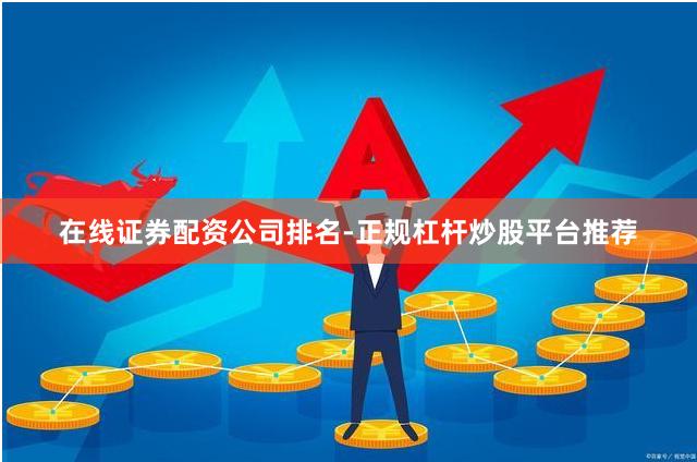 在线证券配资公司排名-正规杠杆炒股平台推荐