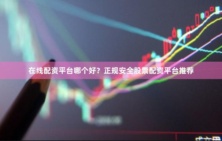 在线配资平台哪个好?正规安全股票配资平台推荐
