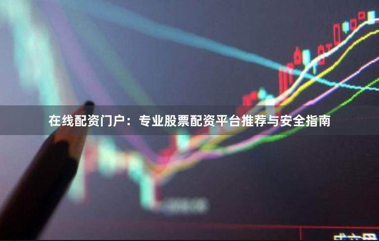 在线配资门户：专业股票配资平台推荐与安全指南