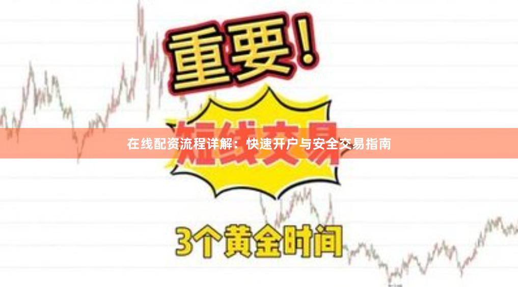 在线配资流程详解：快速开户与安全交易指南