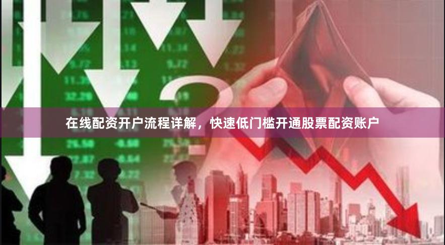 在线配资开户流程详解，快速低门槛开通股票配资账户