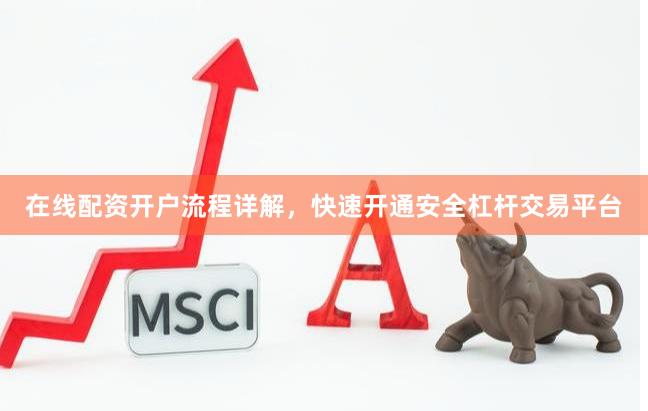在线配资开户流程详解,快速开通安全杠杆交易平台