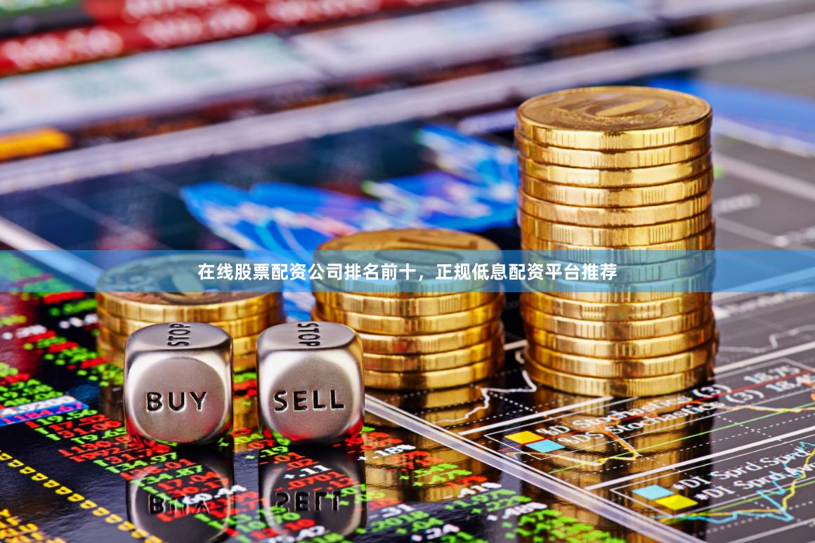 在线股票配资公司排名前十，正规低息配资平台推荐