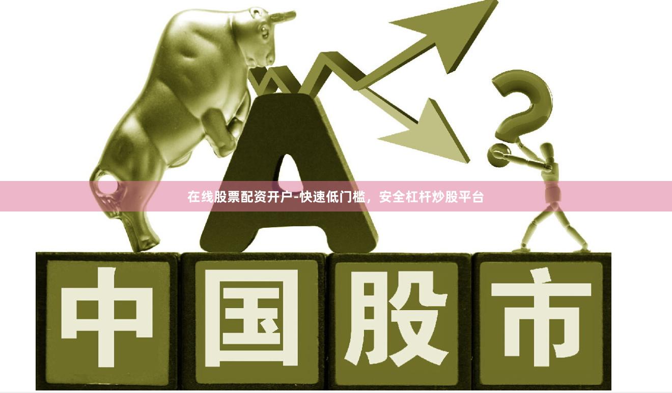 在线股票配资开户-快速低门槛，安全杠杆炒股平台