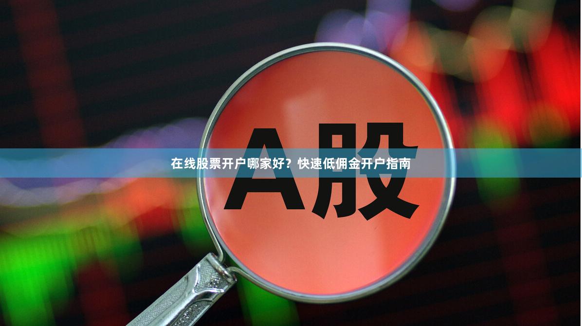 在线股票开户哪家好？快速低佣金开户指南