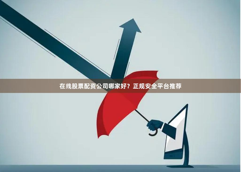 在线股票配资公司哪家好?正规安全平台推荐