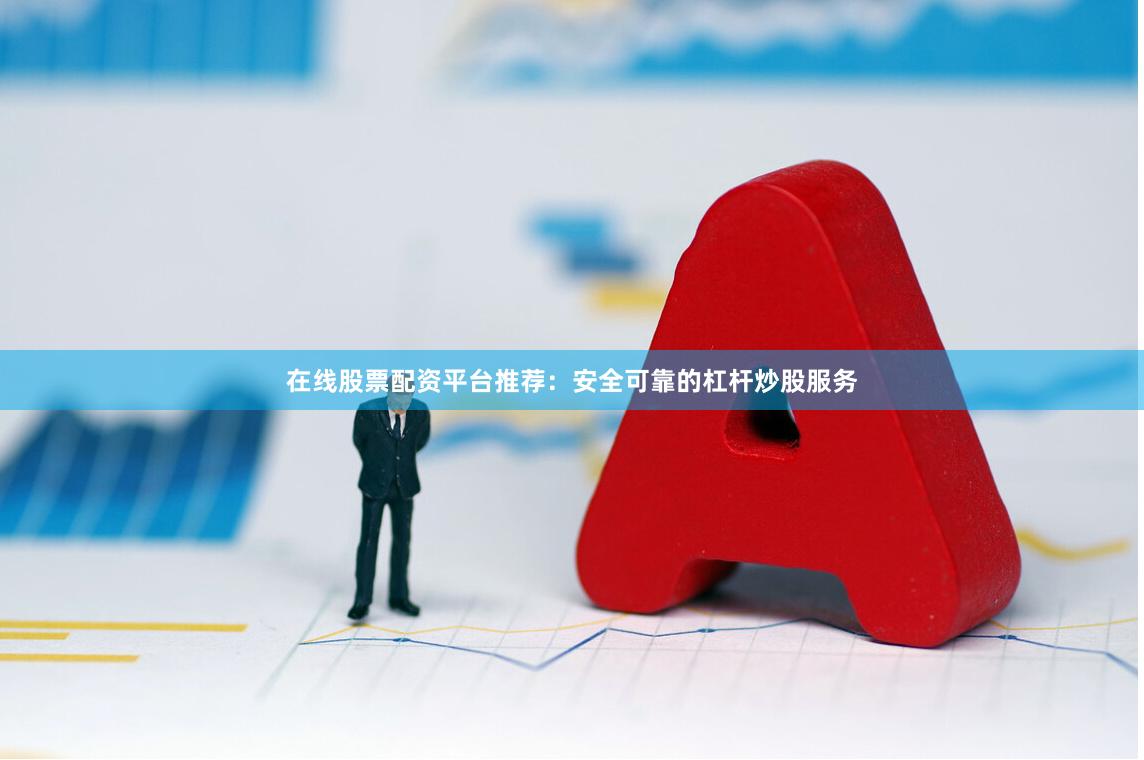 在线股票配资平台推荐：安全可靠的杠杆炒股服务