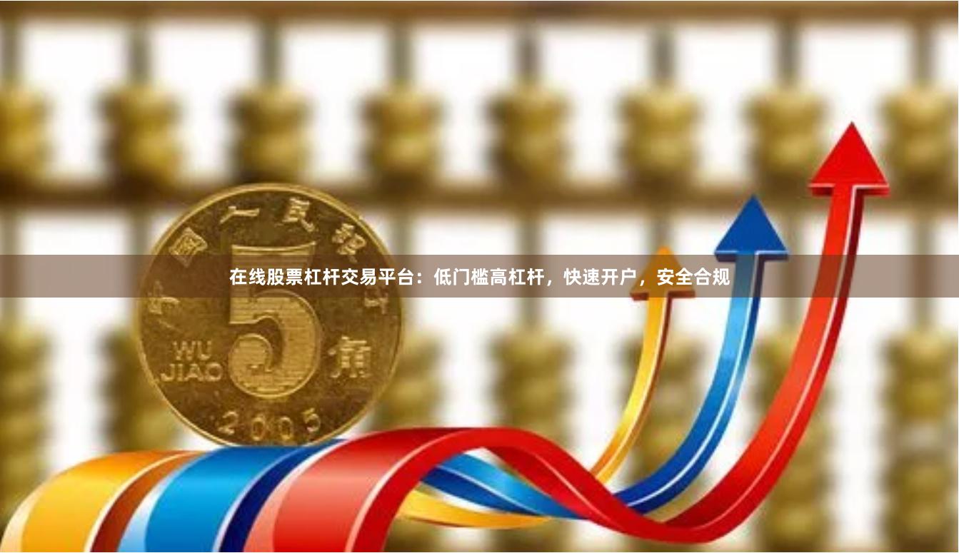 在线股票杠杆交易平台：低门槛高杠杆，快速开户，安全合规