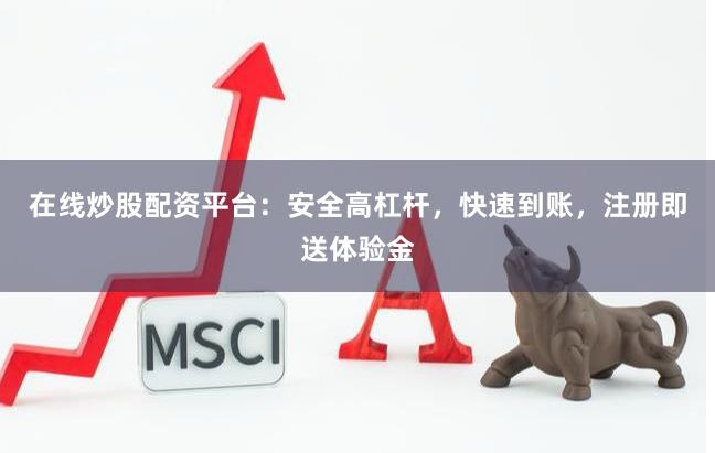 在线炒股配资平台：安全高杠杆，快速到账，注册即送体验金
