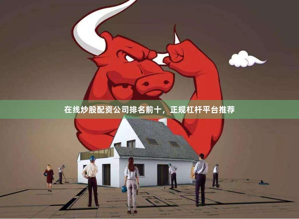 在线炒股配资公司排名前十，正规杠杆平台推荐