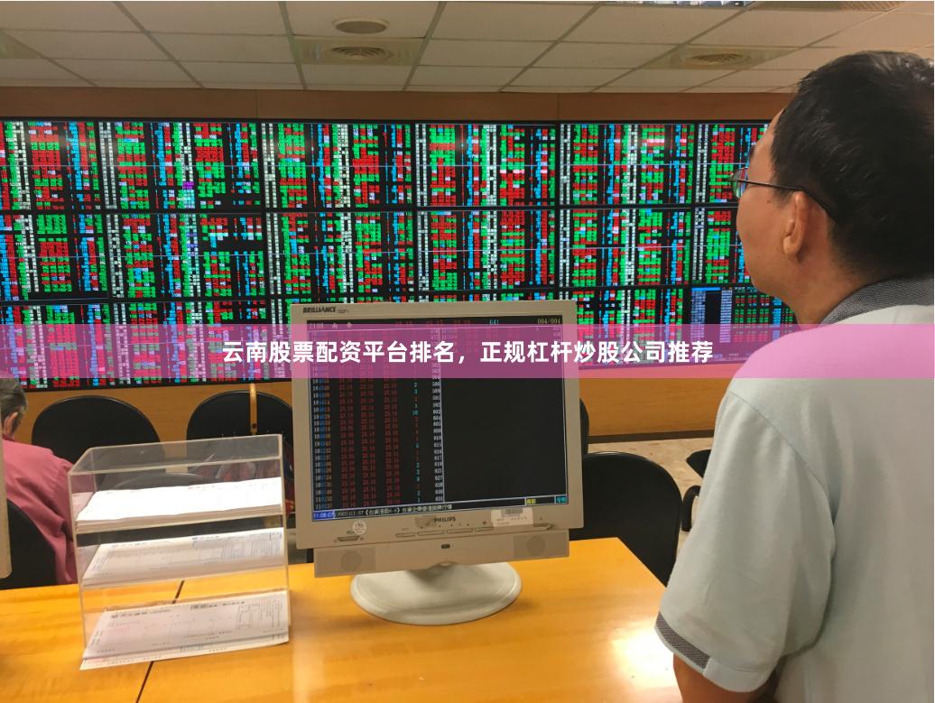 云南股票配资平台排名，正规杠杆炒股公司推荐