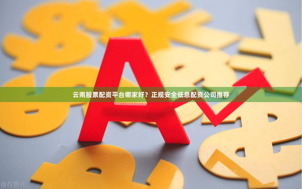 云南股票配资平台哪家好？正规安全低息配资公司推荐