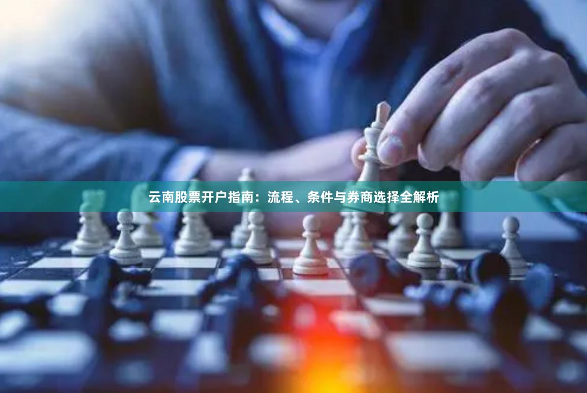 云南股票开户指南:流程、条件与券商选择全解析