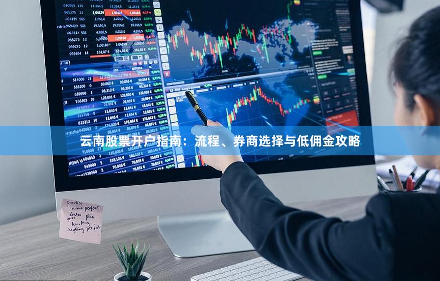 云南股票开户指南:流程、券商选择与低佣金攻略