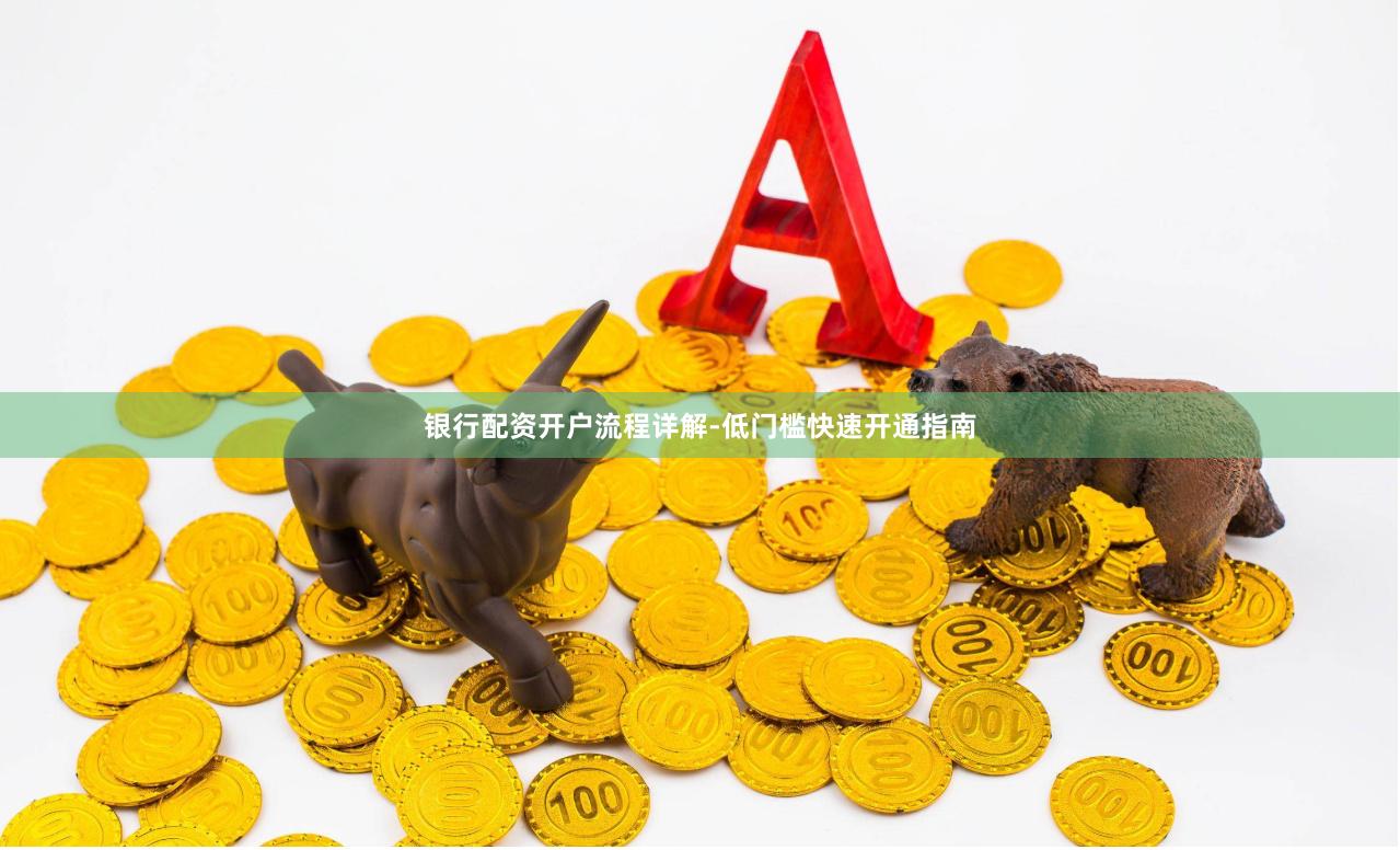 银行配资开户流程详解-低门槛快速开通指南