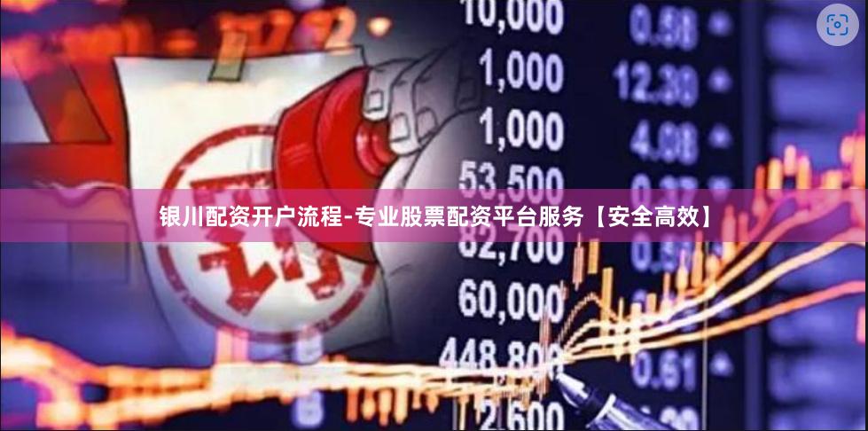 银川配资开户流程-专业股票配资平台服务【安全高效】