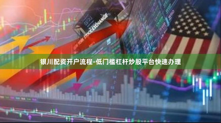 银川配资开户流程-低门槛杠杆炒股平台快速办理