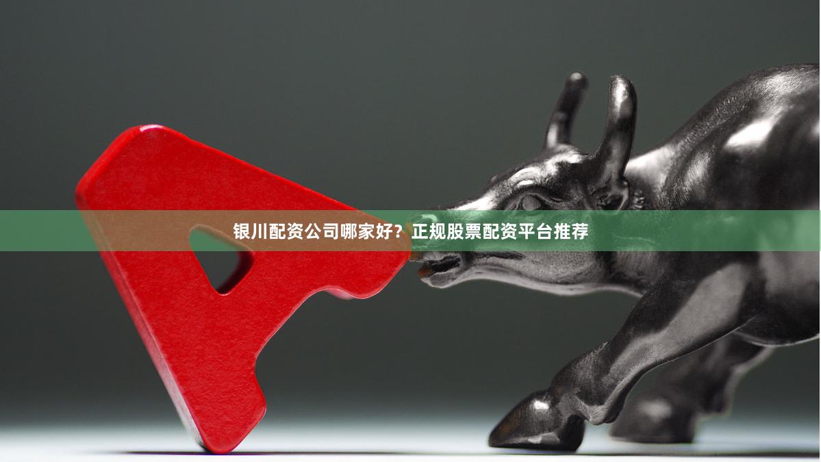 银川配资公司哪家好？正规股票配资平台推荐