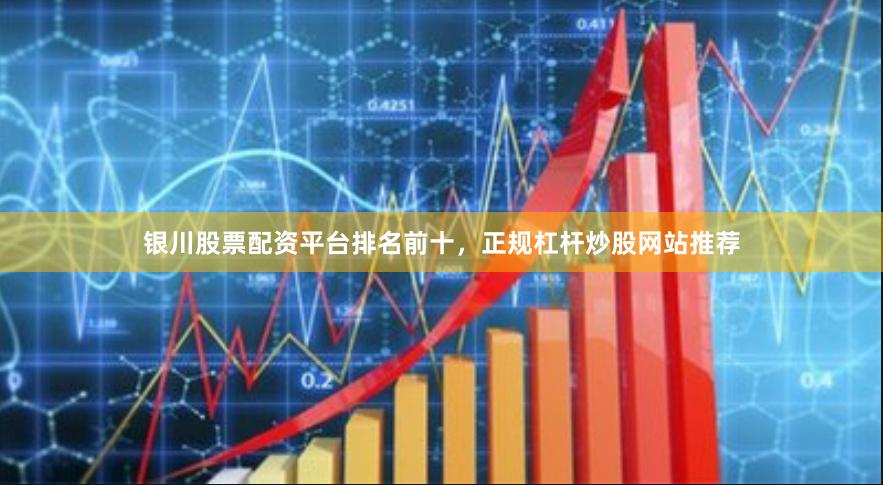 银川股票配资平台排名前十，正规杠杆炒股网站推荐
