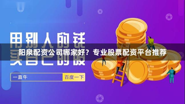 阳泉配资公司哪家好?专业股票配资平台推荐