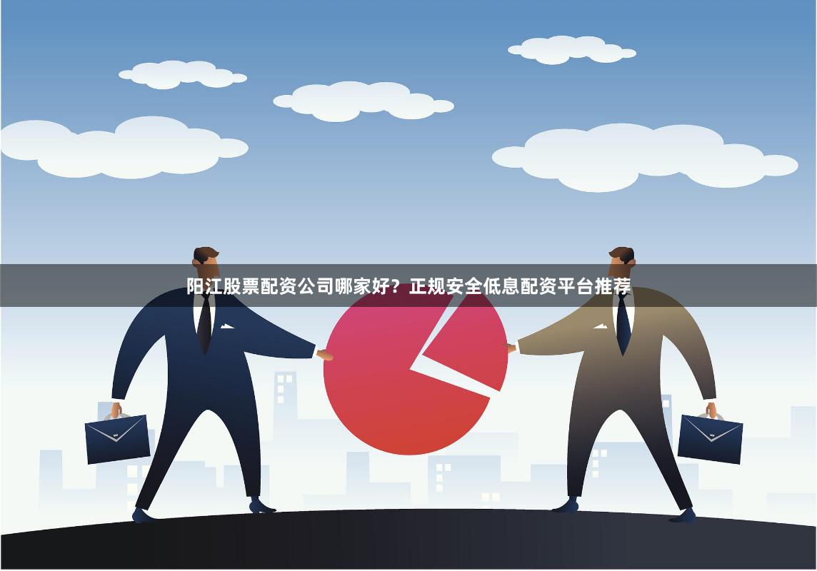 阳江股票配资公司哪家好？正规安全低息配资平台推荐
