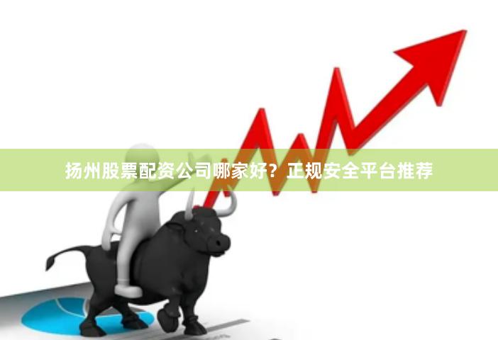 扬州股票配资公司哪家好？正规安全平台推荐